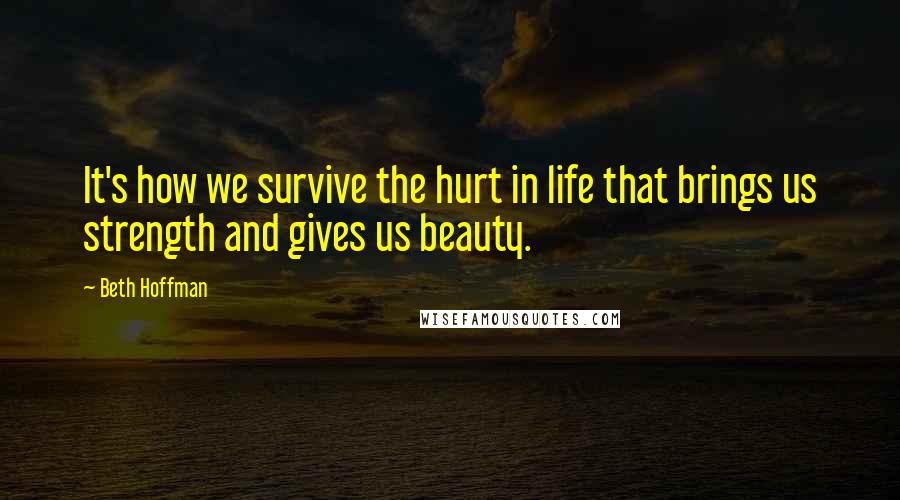 Beth Hoffman Quotes: It's how we survive the hurt in life that brings us strength and gives us beauty.