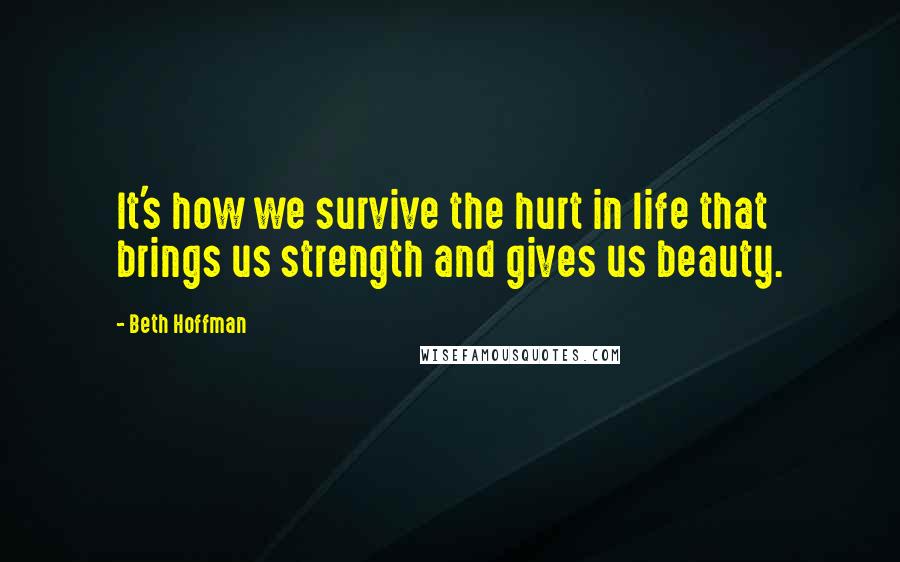 Beth Hoffman Quotes: It's how we survive the hurt in life that brings us strength and gives us beauty.