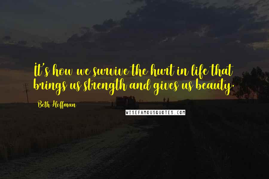 Beth Hoffman Quotes: It's how we survive the hurt in life that brings us strength and gives us beauty.