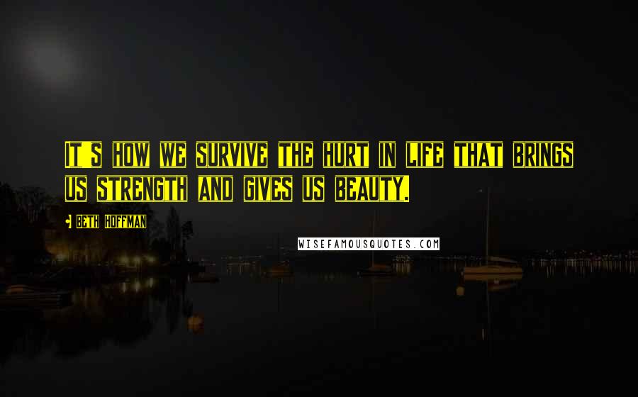 Beth Hoffman Quotes: It's how we survive the hurt in life that brings us strength and gives us beauty.