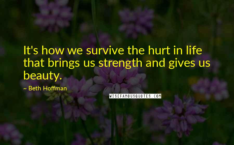 Beth Hoffman Quotes: It's how we survive the hurt in life that brings us strength and gives us beauty.