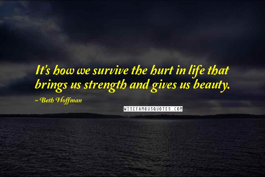 Beth Hoffman Quotes: It's how we survive the hurt in life that brings us strength and gives us beauty.