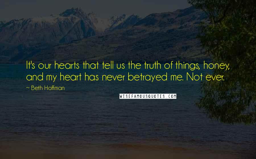Beth Hoffman Quotes: It's our hearts that tell us the truth of things, honey, and my heart has never betrayed me. Not ever.