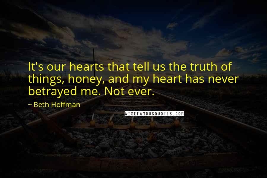 Beth Hoffman Quotes: It's our hearts that tell us the truth of things, honey, and my heart has never betrayed me. Not ever.