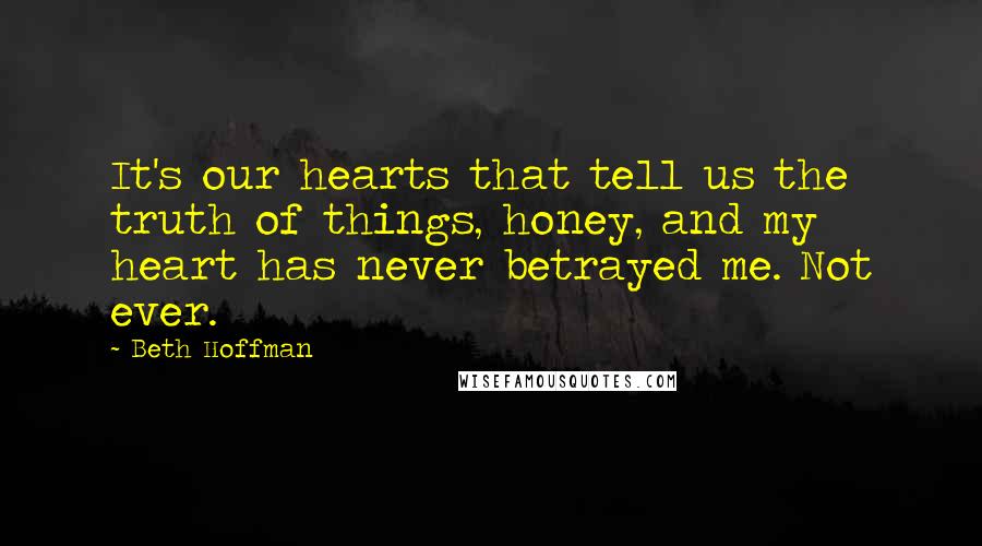 Beth Hoffman Quotes: It's our hearts that tell us the truth of things, honey, and my heart has never betrayed me. Not ever.