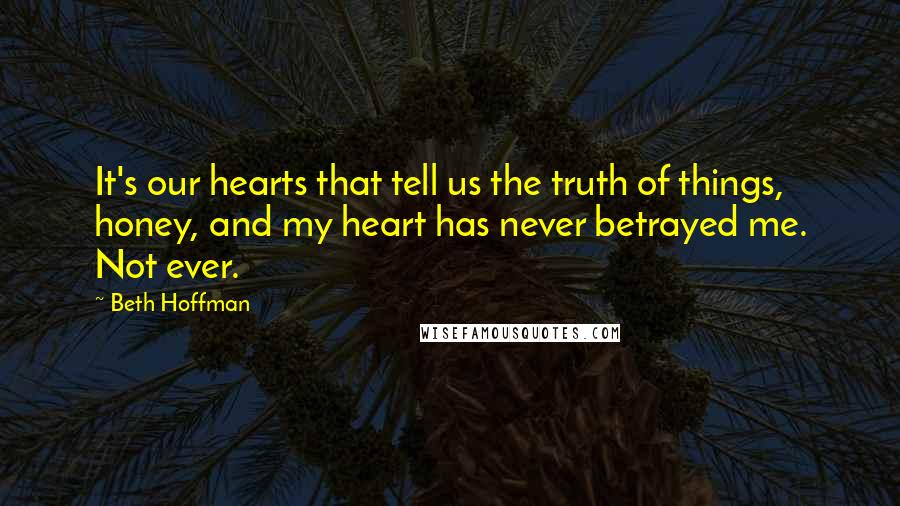 Beth Hoffman Quotes: It's our hearts that tell us the truth of things, honey, and my heart has never betrayed me. Not ever.