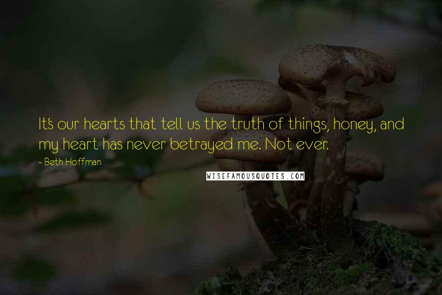 Beth Hoffman Quotes: It's our hearts that tell us the truth of things, honey, and my heart has never betrayed me. Not ever.