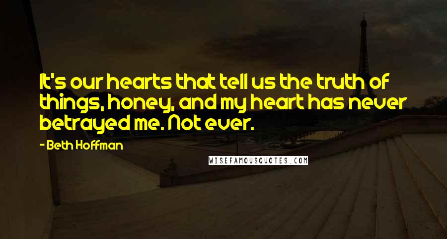 Beth Hoffman Quotes: It's our hearts that tell us the truth of things, honey, and my heart has never betrayed me. Not ever.