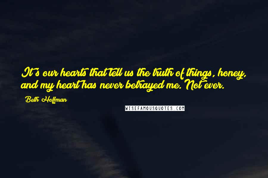 Beth Hoffman Quotes: It's our hearts that tell us the truth of things, honey, and my heart has never betrayed me. Not ever.