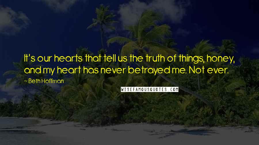 Beth Hoffman Quotes: It's our hearts that tell us the truth of things, honey, and my heart has never betrayed me. Not ever.