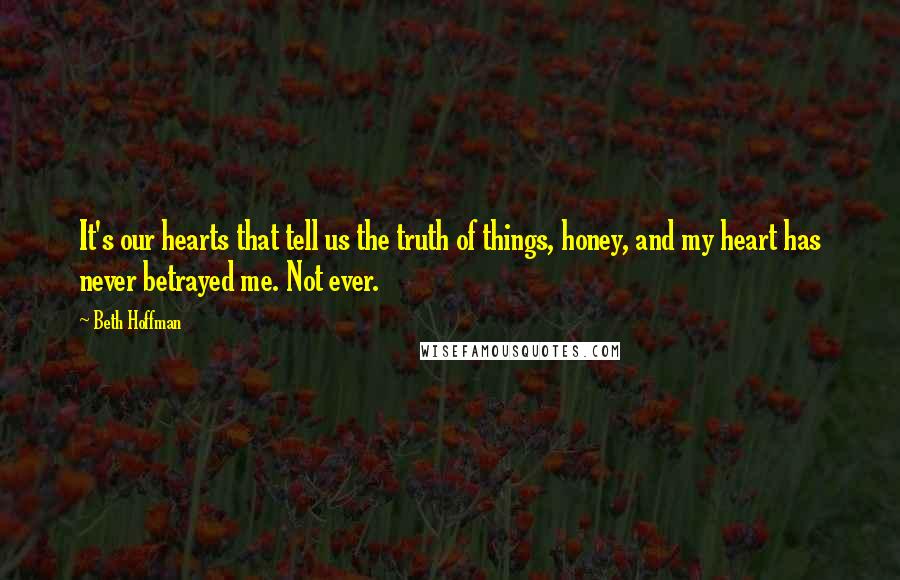 Beth Hoffman Quotes: It's our hearts that tell us the truth of things, honey, and my heart has never betrayed me. Not ever.