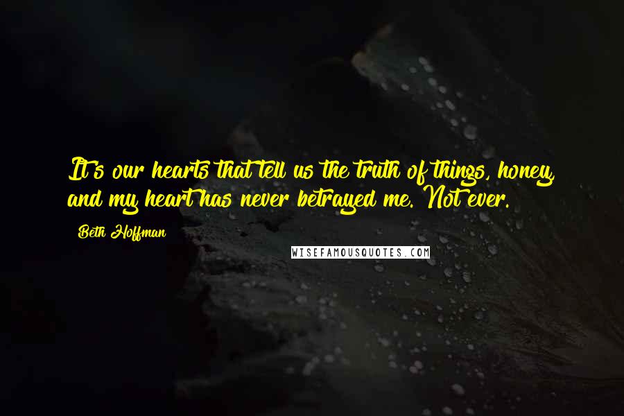 Beth Hoffman Quotes: It's our hearts that tell us the truth of things, honey, and my heart has never betrayed me. Not ever.