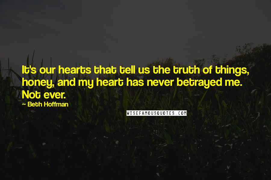 Beth Hoffman Quotes: It's our hearts that tell us the truth of things, honey, and my heart has never betrayed me. Not ever.
