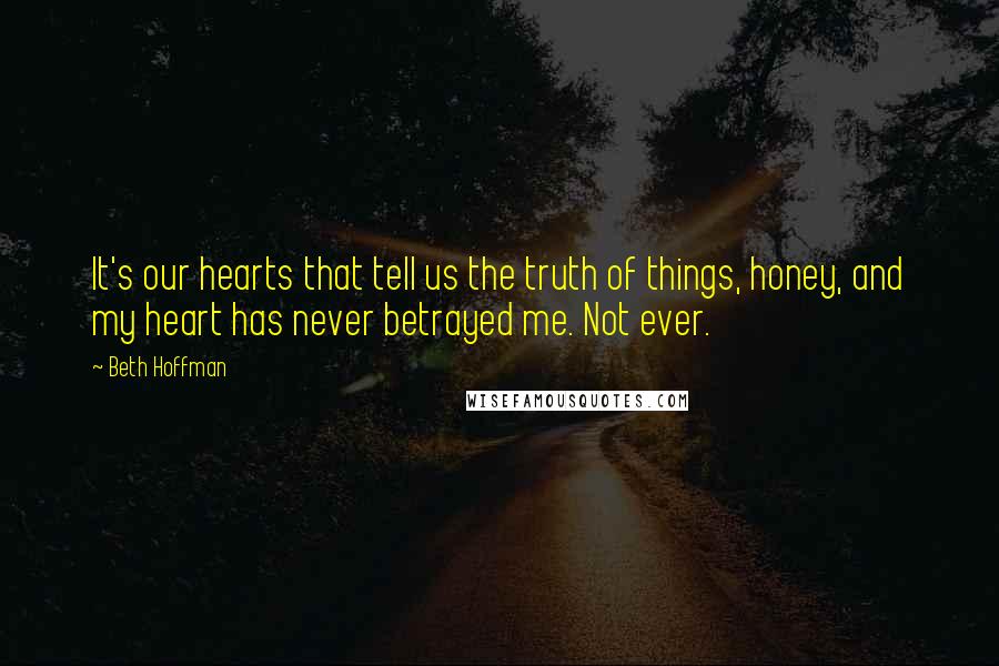 Beth Hoffman Quotes: It's our hearts that tell us the truth of things, honey, and my heart has never betrayed me. Not ever.