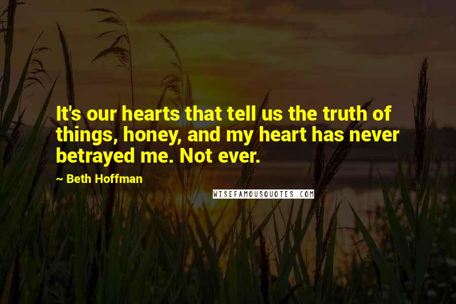 Beth Hoffman Quotes: It's our hearts that tell us the truth of things, honey, and my heart has never betrayed me. Not ever.