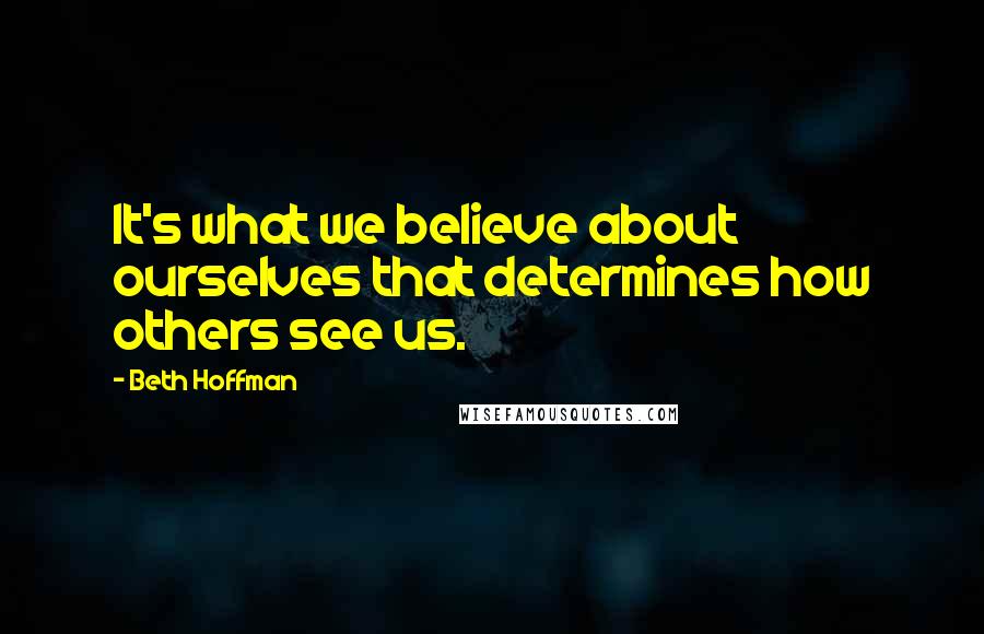 Beth Hoffman Quotes: It's what we believe about ourselves that determines how others see us.