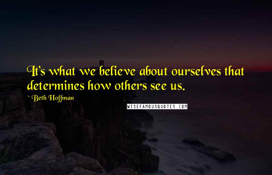 Beth Hoffman Quotes: It's what we believe about ourselves that determines how others see us.
