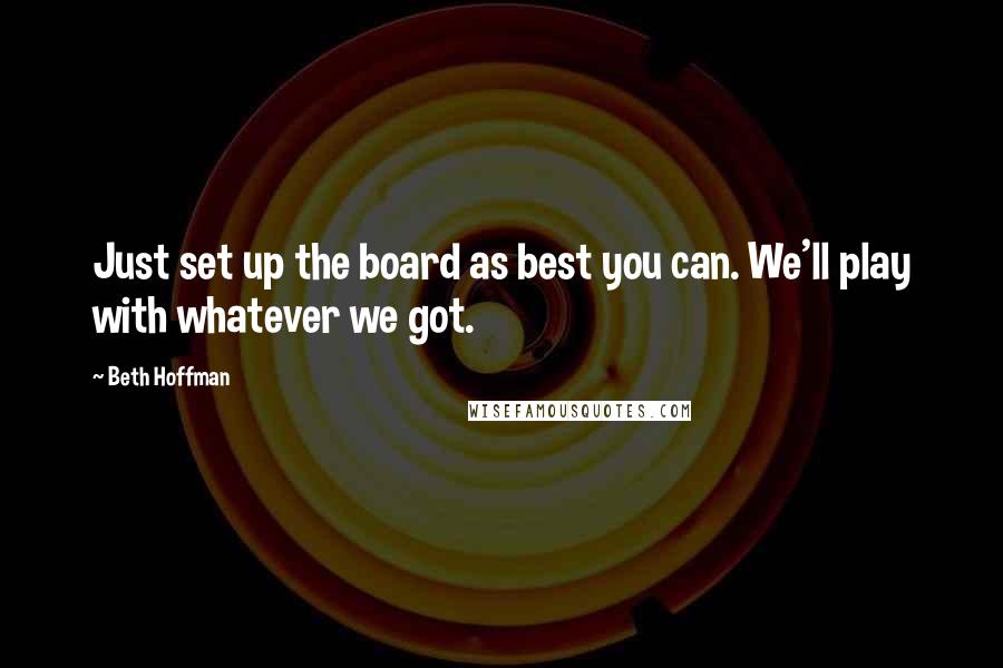 Beth Hoffman Quotes: Just set up the board as best you can. We'll play with whatever we got.