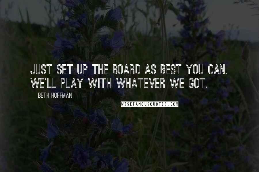 Beth Hoffman Quotes: Just set up the board as best you can. We'll play with whatever we got.