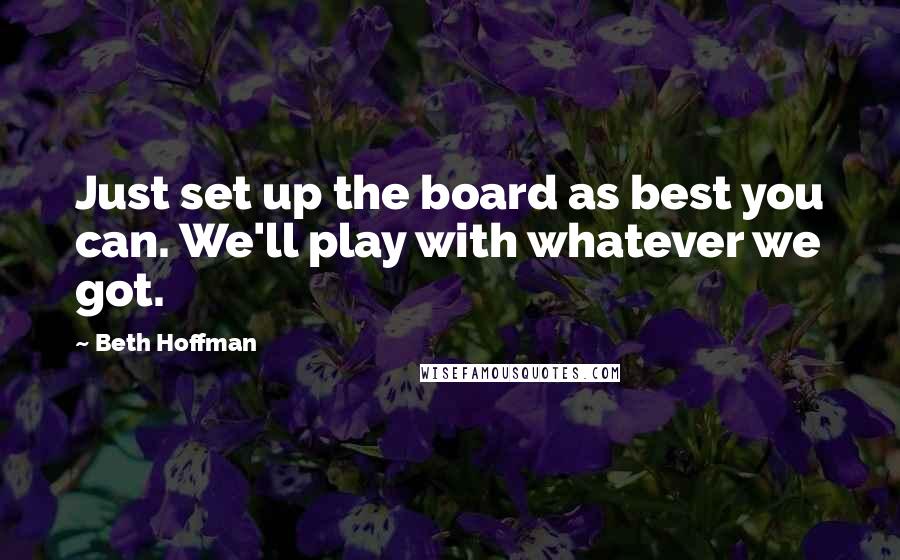 Beth Hoffman Quotes: Just set up the board as best you can. We'll play with whatever we got.
