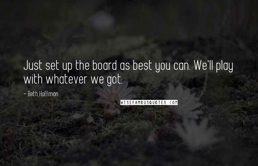 Beth Hoffman Quotes: Just set up the board as best you can. We'll play with whatever we got.