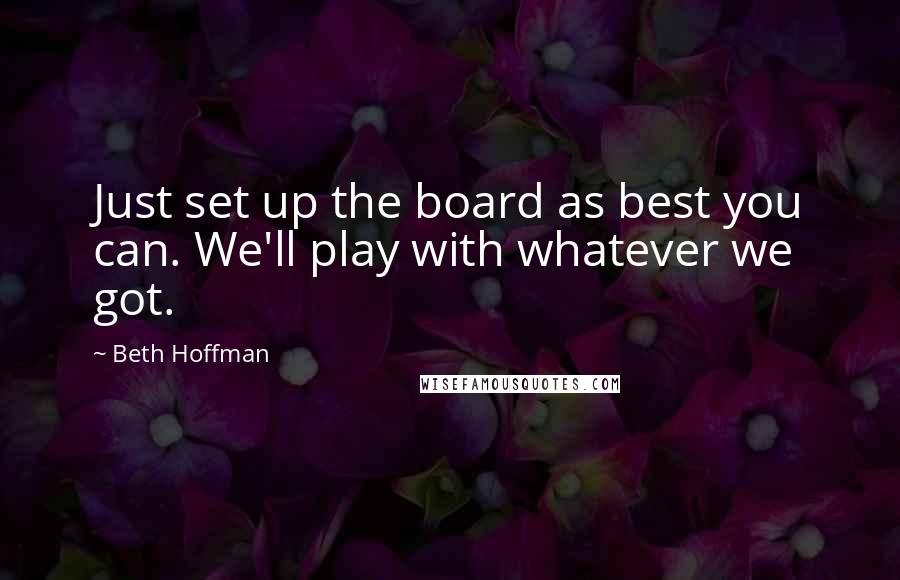 Beth Hoffman Quotes: Just set up the board as best you can. We'll play with whatever we got.