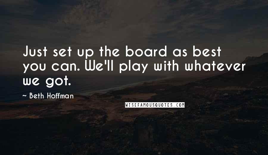 Beth Hoffman Quotes: Just set up the board as best you can. We'll play with whatever we got.