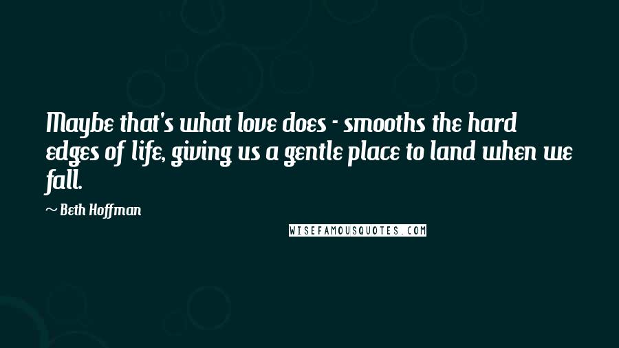 Beth Hoffman Quotes: Maybe that's what love does - smooths the hard edges of life, giving us a gentle place to land when we fall.