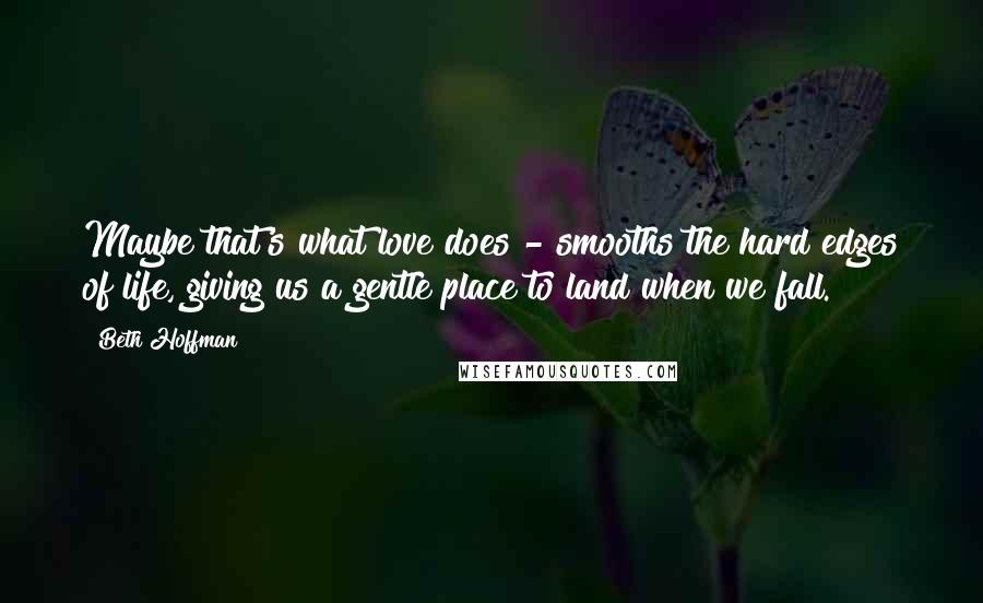 Beth Hoffman Quotes: Maybe that's what love does - smooths the hard edges of life, giving us a gentle place to land when we fall.