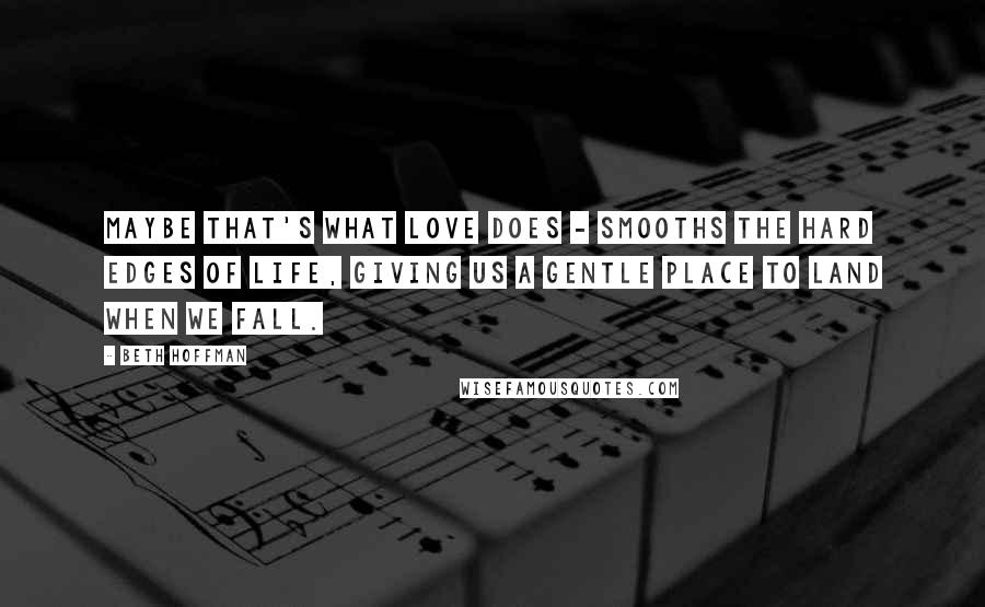 Beth Hoffman Quotes: Maybe that's what love does - smooths the hard edges of life, giving us a gentle place to land when we fall.