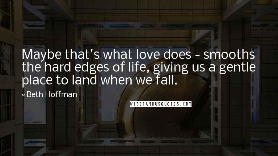 Beth Hoffman Quotes: Maybe that's what love does - smooths the hard edges of life, giving us a gentle place to land when we fall.
