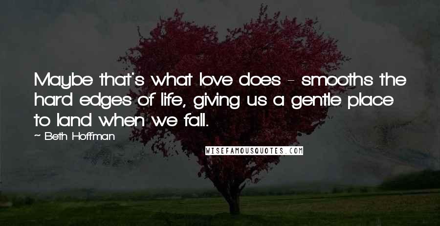 Beth Hoffman Quotes: Maybe that's what love does - smooths the hard edges of life, giving us a gentle place to land when we fall.