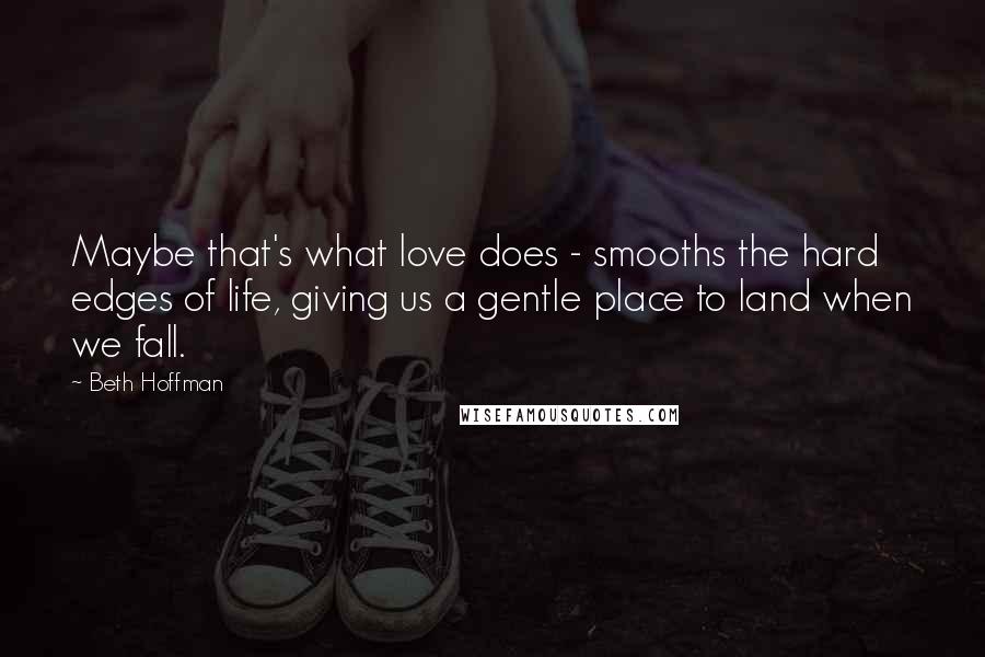 Beth Hoffman Quotes: Maybe that's what love does - smooths the hard edges of life, giving us a gentle place to land when we fall.