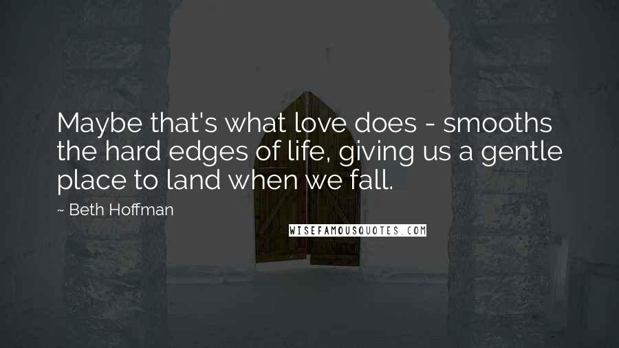 Beth Hoffman Quotes: Maybe that's what love does - smooths the hard edges of life, giving us a gentle place to land when we fall.