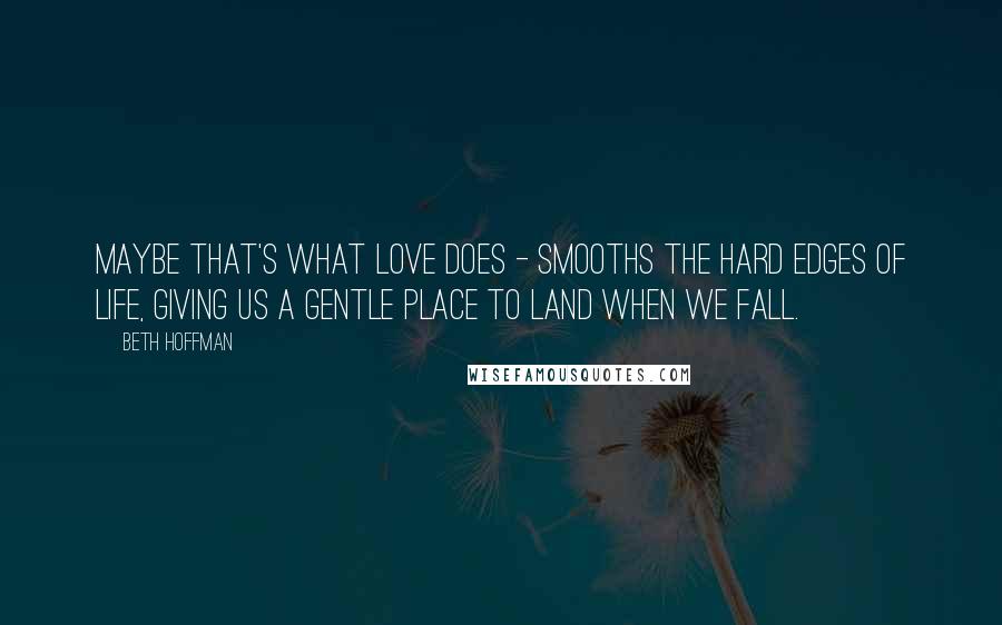 Beth Hoffman Quotes: Maybe that's what love does - smooths the hard edges of life, giving us a gentle place to land when we fall.