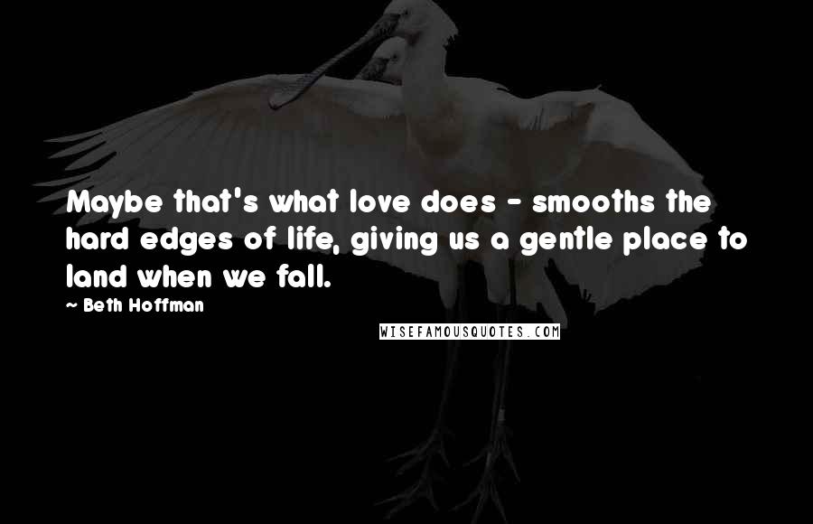 Beth Hoffman Quotes: Maybe that's what love does - smooths the hard edges of life, giving us a gentle place to land when we fall.
