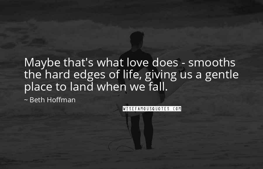 Beth Hoffman Quotes: Maybe that's what love does - smooths the hard edges of life, giving us a gentle place to land when we fall.