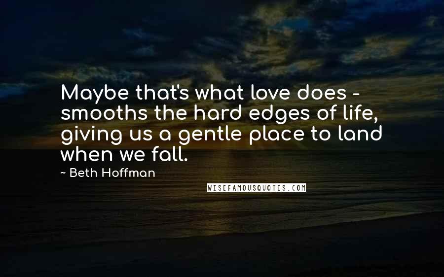 Beth Hoffman Quotes: Maybe that's what love does - smooths the hard edges of life, giving us a gentle place to land when we fall.