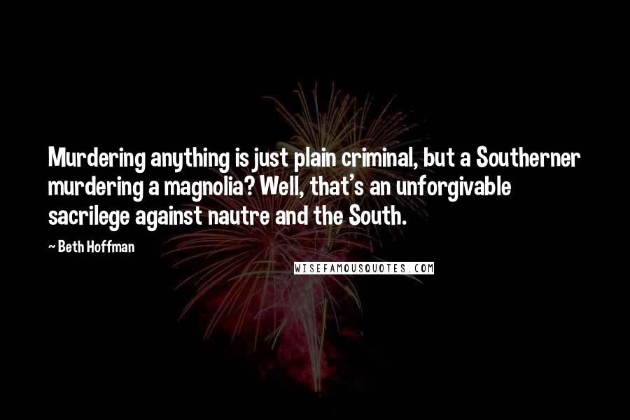 Beth Hoffman Quotes: Murdering anything is just plain criminal, but a Southerner murdering a magnolia? Well, that's an unforgivable sacrilege against nautre and the South.