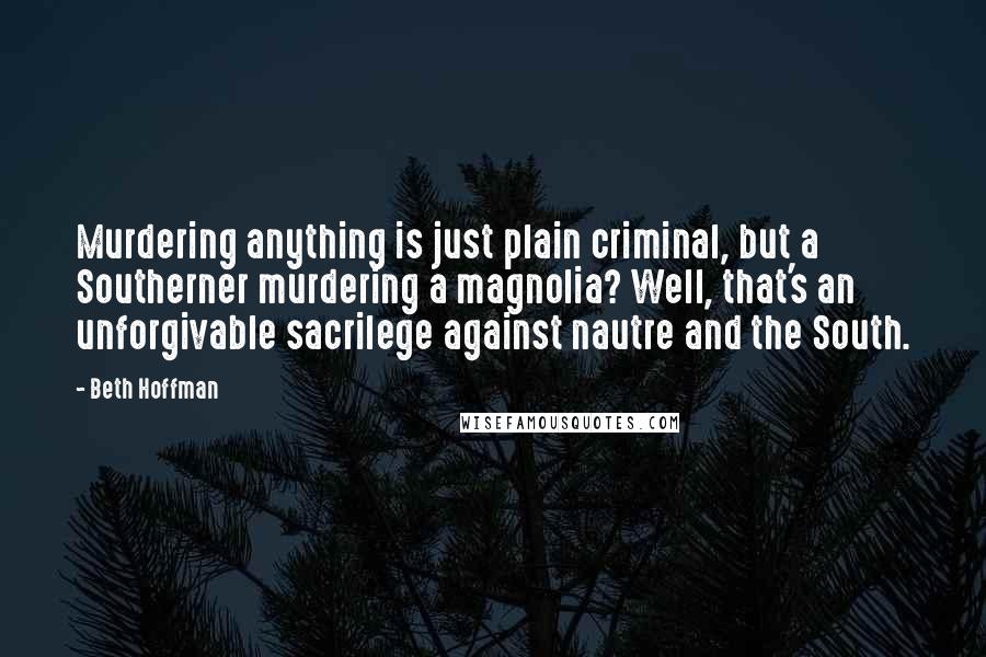 Beth Hoffman Quotes: Murdering anything is just plain criminal, but a Southerner murdering a magnolia? Well, that's an unforgivable sacrilege against nautre and the South.