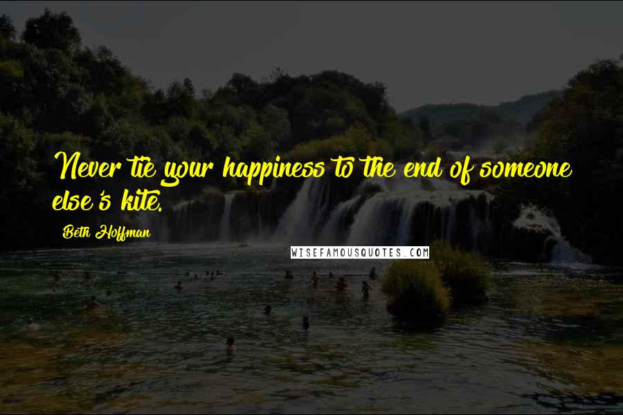 Beth Hoffman Quotes: Never tie your happiness to the end of someone else's kite.