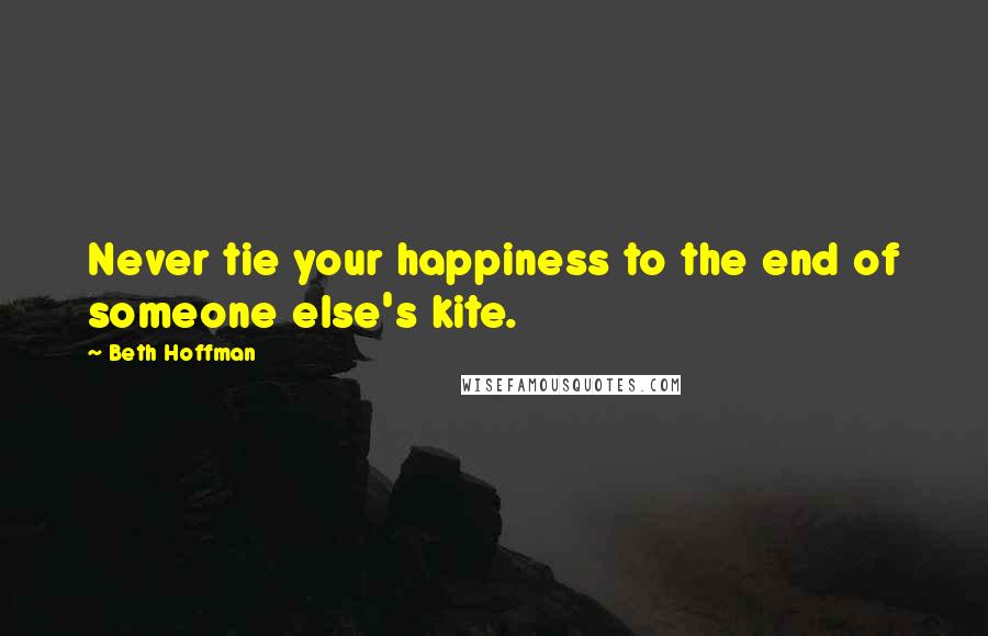 Beth Hoffman Quotes: Never tie your happiness to the end of someone else's kite.