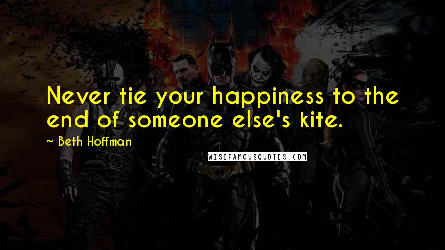 Beth Hoffman Quotes: Never tie your happiness to the end of someone else's kite.