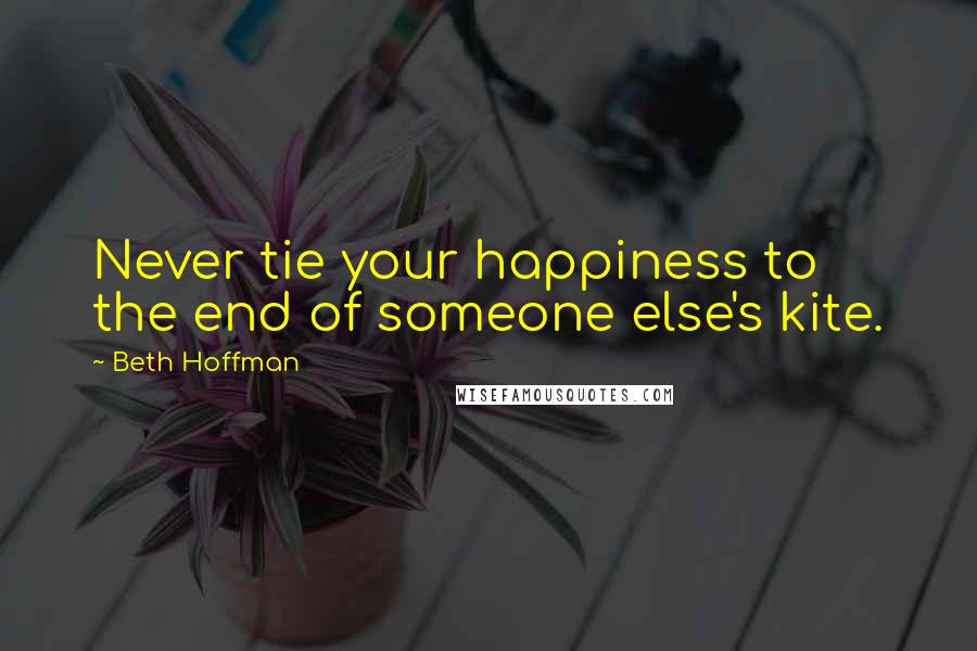 Beth Hoffman Quotes: Never tie your happiness to the end of someone else's kite.
