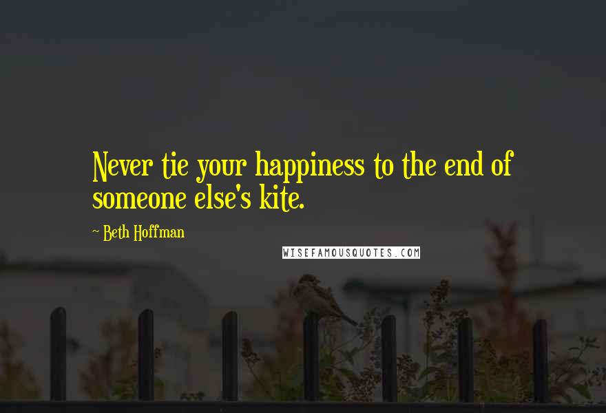 Beth Hoffman Quotes: Never tie your happiness to the end of someone else's kite.