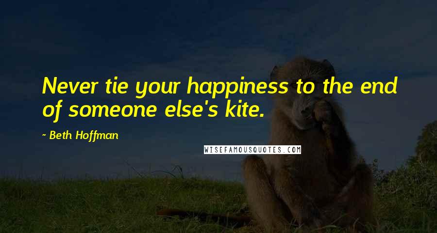 Beth Hoffman Quotes: Never tie your happiness to the end of someone else's kite.