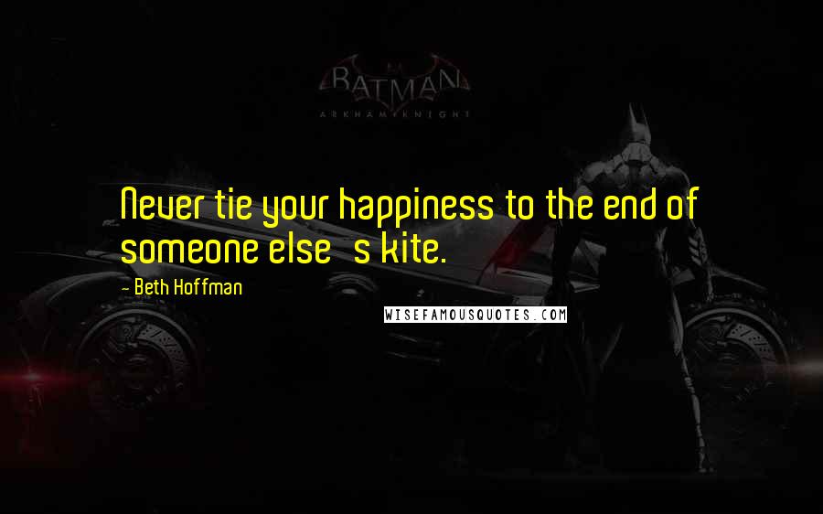 Beth Hoffman Quotes: Never tie your happiness to the end of someone else's kite.