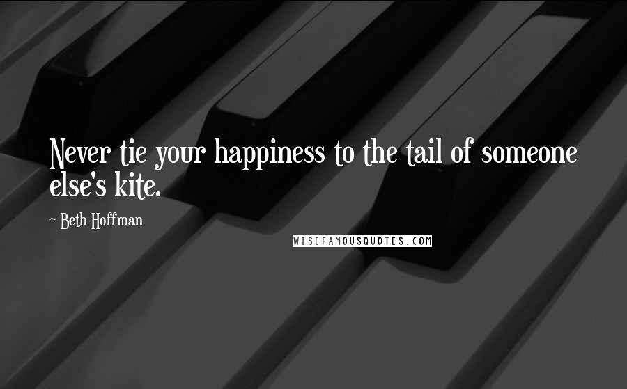 Beth Hoffman Quotes: Never tie your happiness to the tail of someone else's kite.