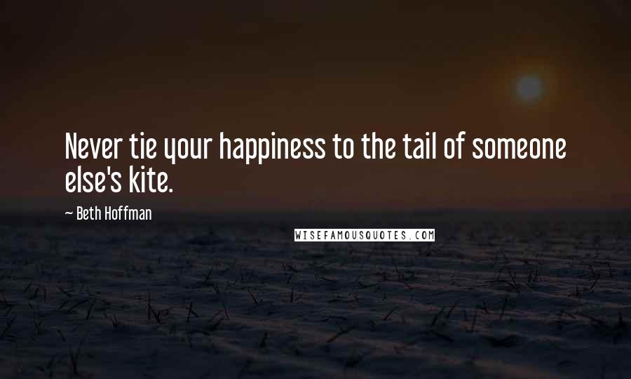 Beth Hoffman Quotes: Never tie your happiness to the tail of someone else's kite.