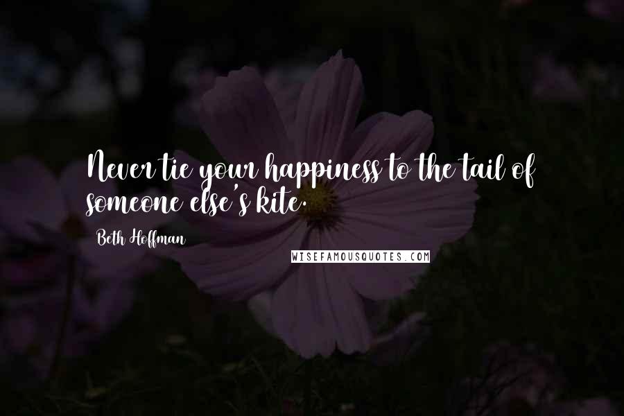 Beth Hoffman Quotes: Never tie your happiness to the tail of someone else's kite.